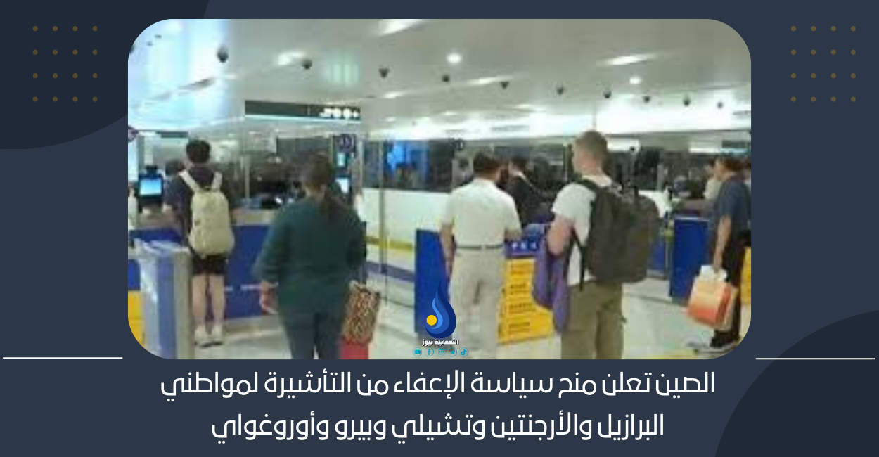 الصين تعلن منح سياسة الإعفاء من التأشيرة لمواطني البرازيل والأرجنتين وتشيلي وبيرو وأوروغواي