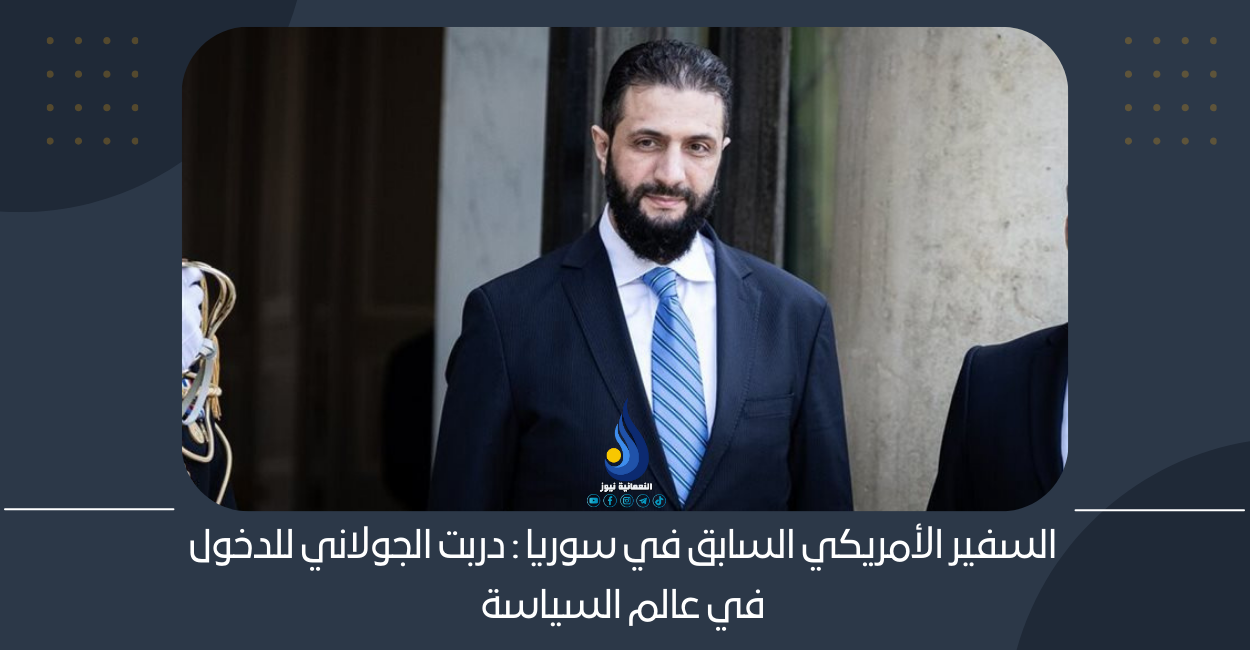 السفير الأمريكي السابق في سوريا : دربت الجولاني للدخول في عالم السياسة