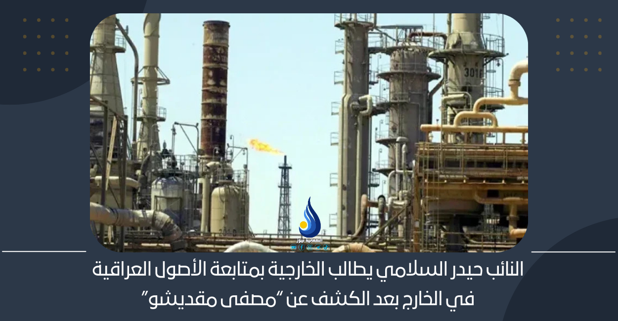 النائب حيدر السلامي يطالب الخارجية بمتابعة الأصول العراقية في الخارج بعد الكشف عن “مصفى مقديشو”