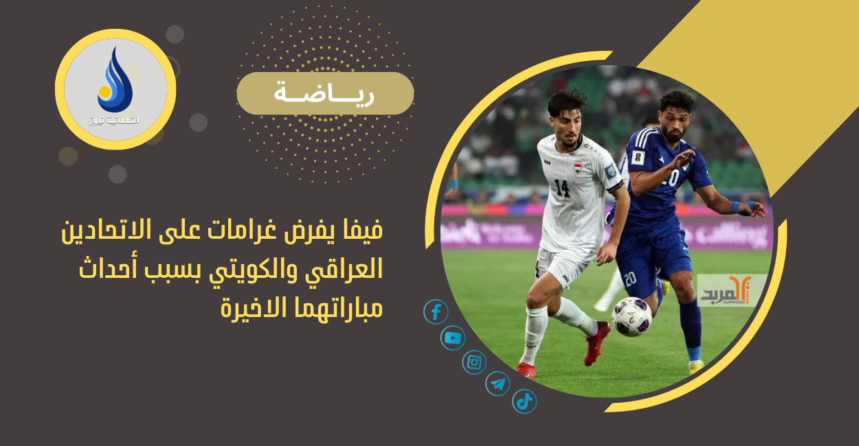 فيفا يفرض غرامات على الاتحادين العراقي والكويتي بسبب أحداث مباراتهما الاخيرة
