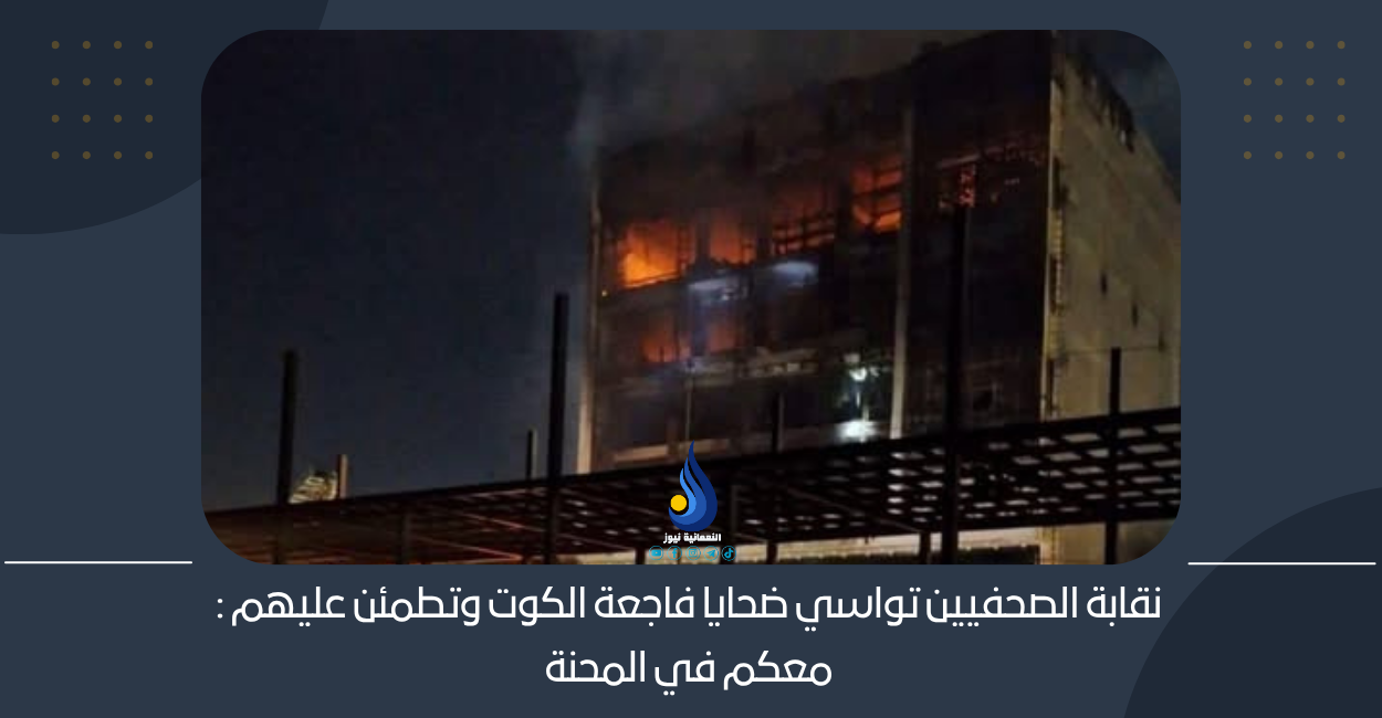 نقابة الصحفيين تواسي ضحايا فاجعة الكوت وتطمئن عليهم : معكم في المحنة
