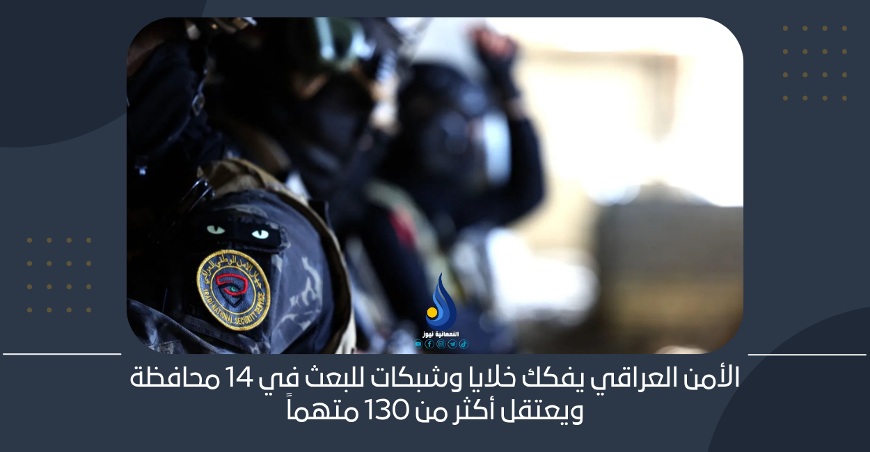الأمن العراقي يفكك خلايا وشبكات للبعث في 14 محافظة ويعتقل أكثر من 130 متهماً