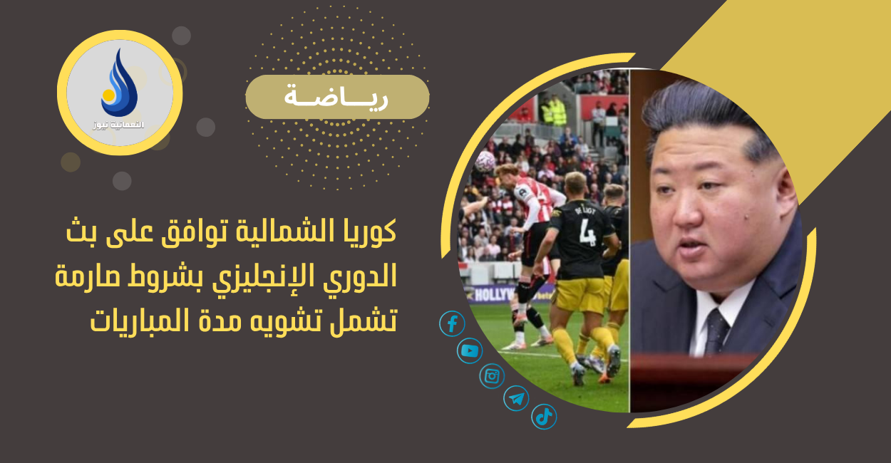 كوريا الشمالية توافق على بث الدوري الإنجليزي بشروط صارمة تشمل تشويه مدة المباريات