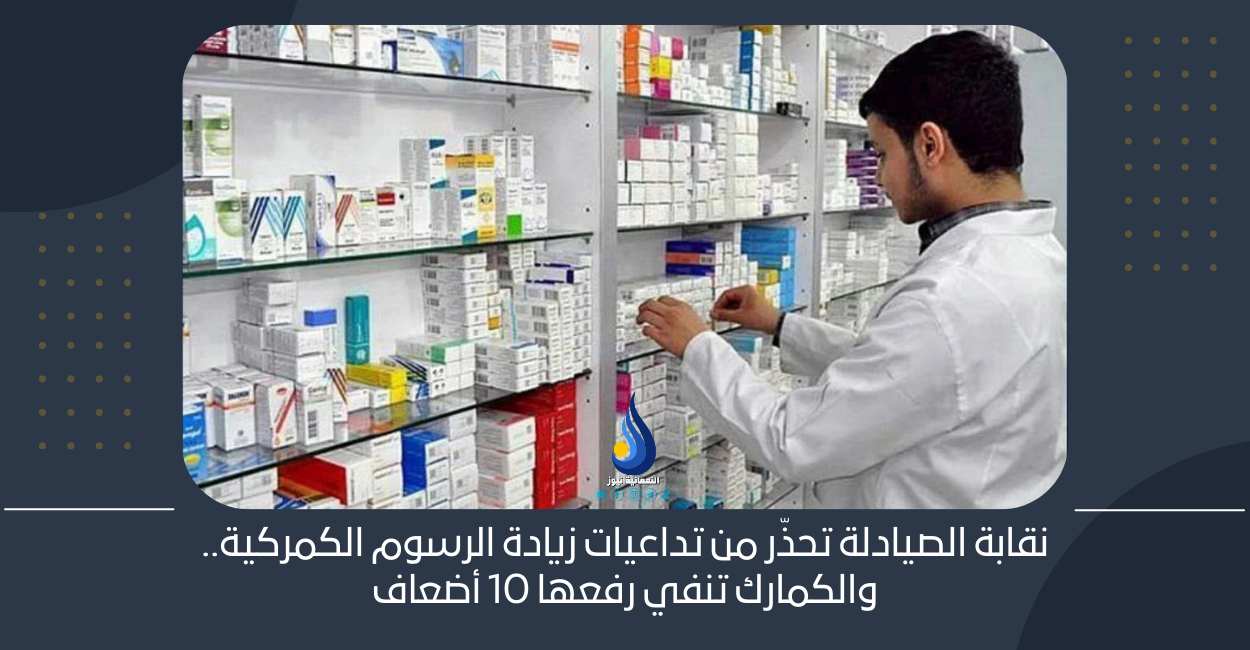 نقابة الصيادلة تحذّر من تداعيات زيادة الرسوم الكمركية.. والكمارك تنفي رفعها 10 أضعاف