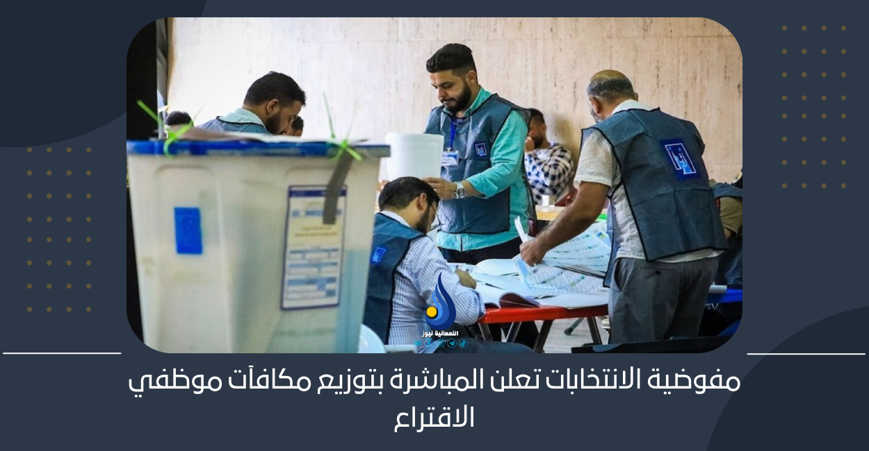 مفوضية الانتخابات تعلن المباشرة بتوزيع مكافآت موظفي الاقتراع