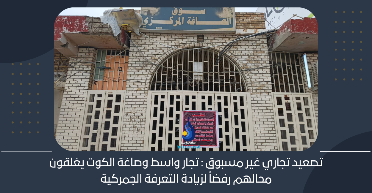 تصعيد تجاري غير مسبوق: تجار واسط وصاغة الكوت يغلقون محالهم رفضاً لزيادة التعرفة الجمركية