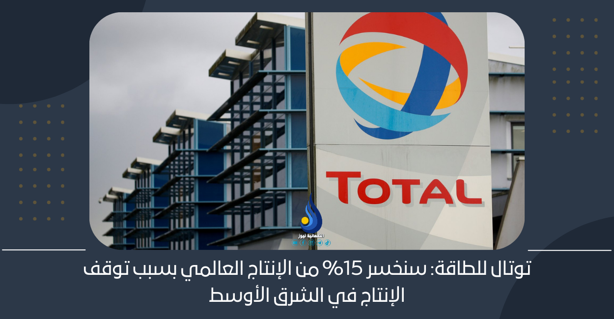 توتال للطاقة: سنخسر 15% من الإنتاج العالمي بسبب توقف الإنتاج في الشرق الأوسط
