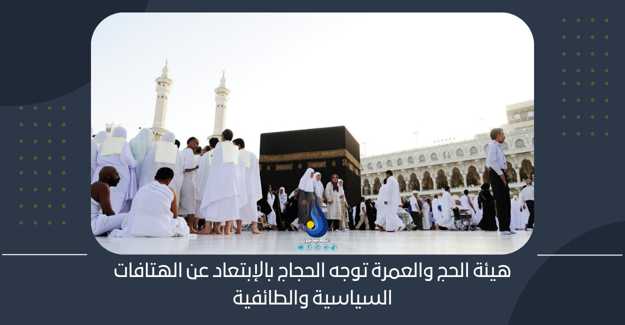 هيئة الحج والعمرة توجه الحجاج بالإبتعاد عن الهتافات السياسية والطائفية