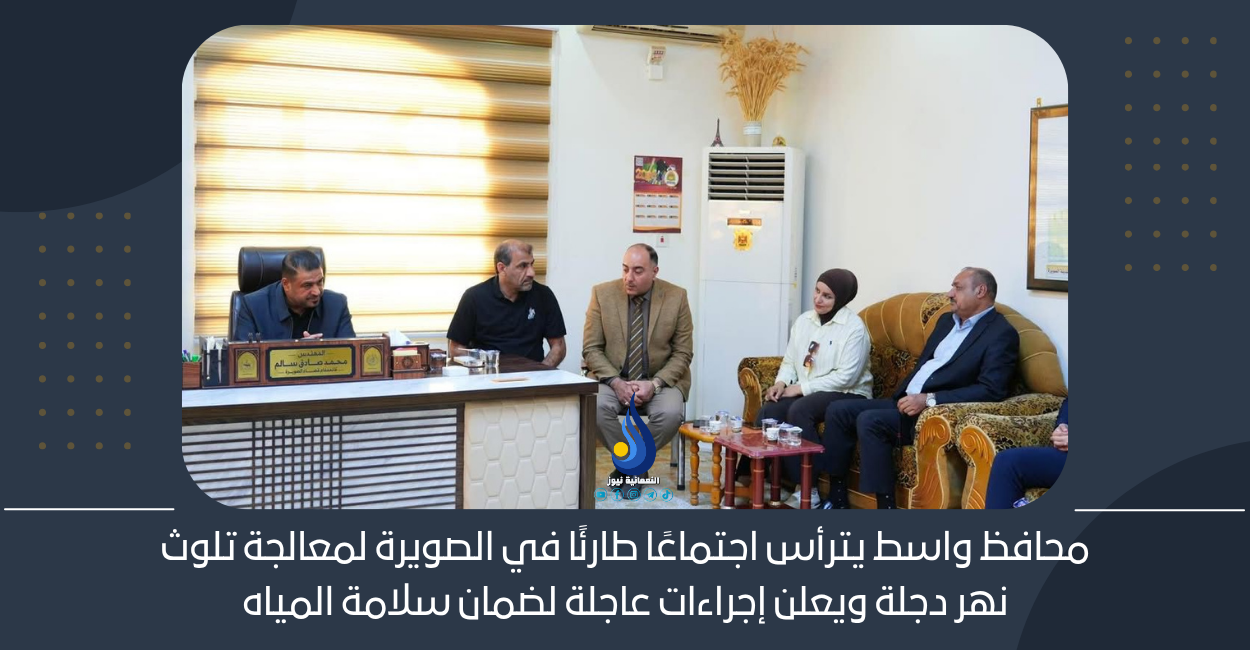 محافظ واسط يترأس اجتماعًا طارئًا في الصويرة لمعالجة تلوث نهر دجلة ويعلن إجراءات عاجلة لضمان سلامة المياه