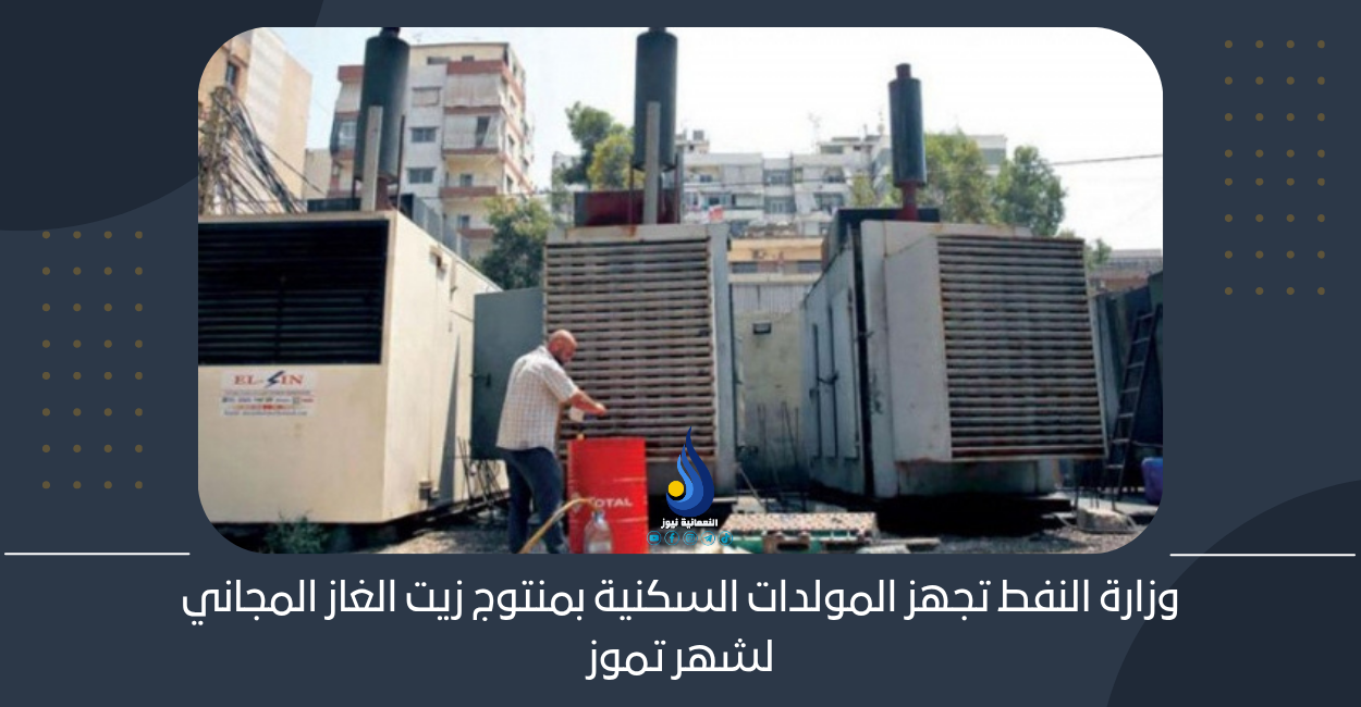 وزارة النفط تجهز المولدات السكنية بمنتوج زيت الغاز المجاني لشهر تموز