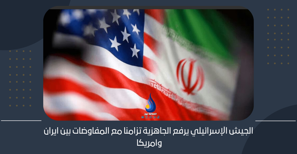الجيش الإسرائيلي يرفع الجاهزية تزامنا مع المفاوضات بين ايران وامريكا