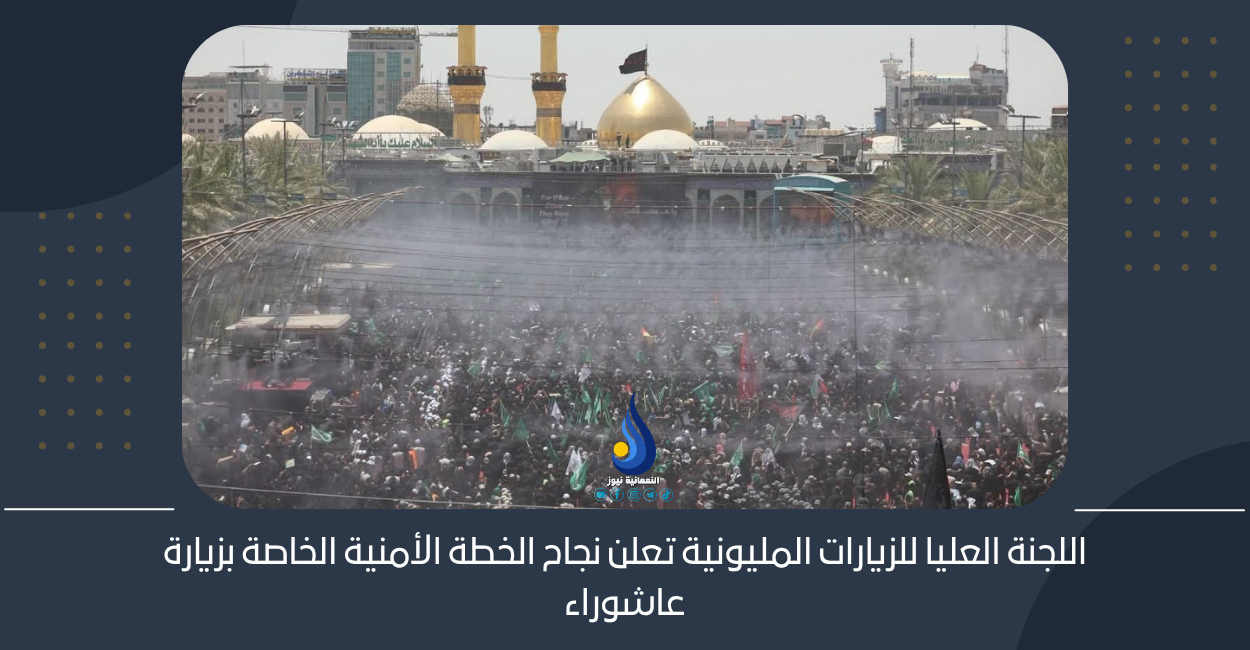 اللجنة العليا للزيارات المليونية تعلن نجاح الخطة الأمنية الخاصة بزيارة عاشوراء