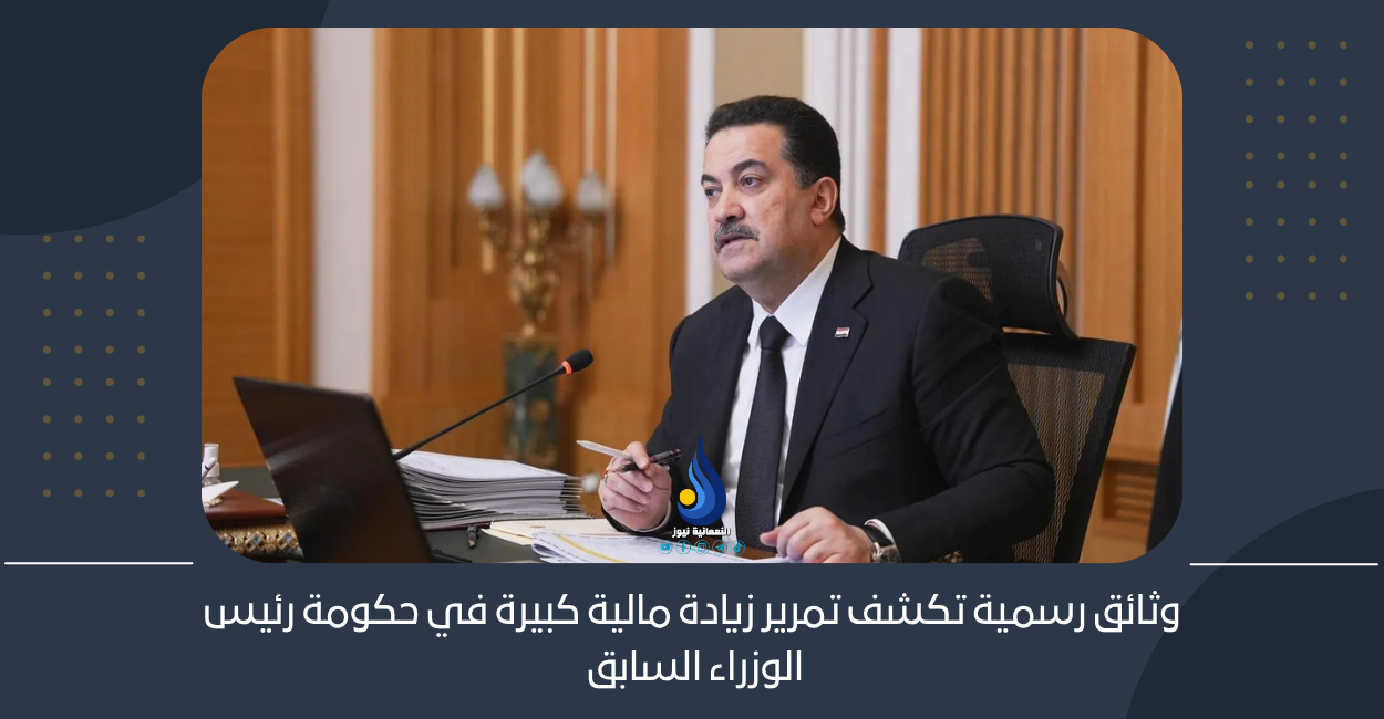 وثائق رسمية تكشف تمرير زيادة مالية كبيرة في حكومة رئيس الوزراء السابق