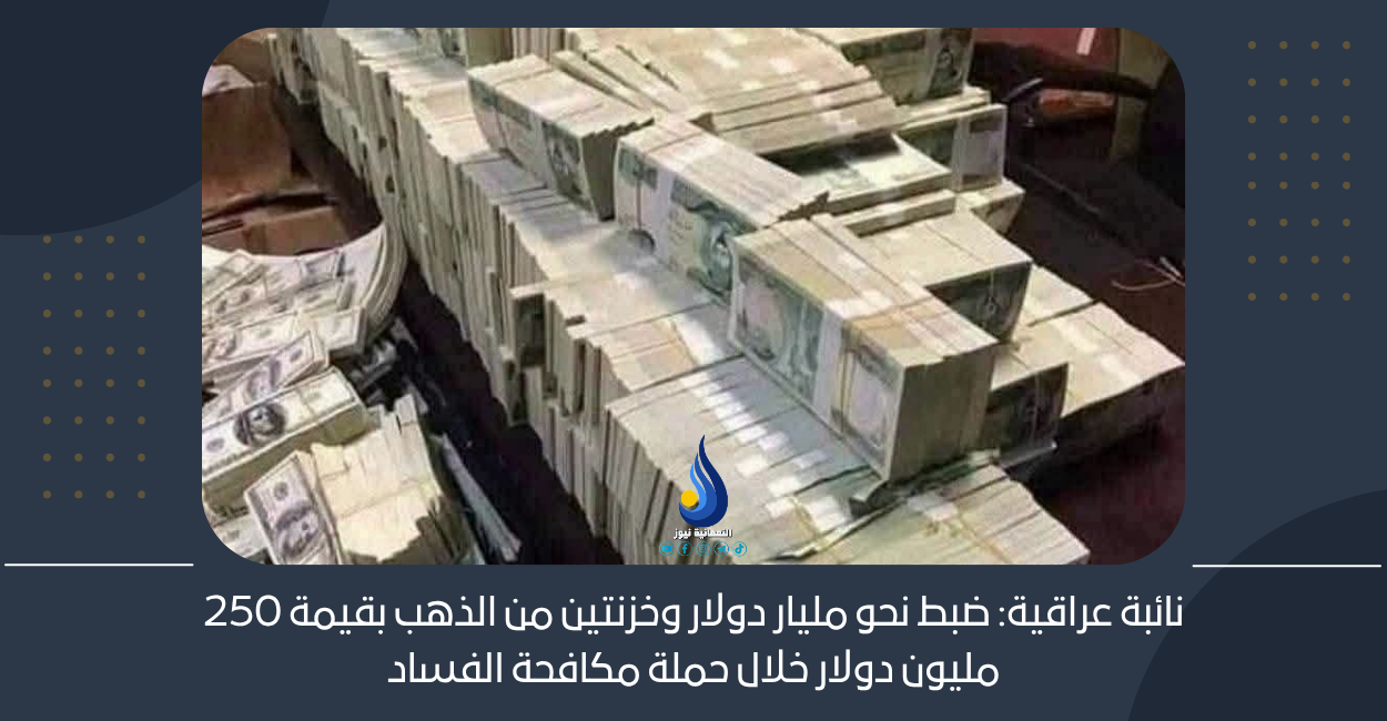 نائبة عراقية: ضبط نحو مليار دولار وخزنتين من الذهب بقيمة 250 مليون دولار خلال حملة مكافحة الفساد