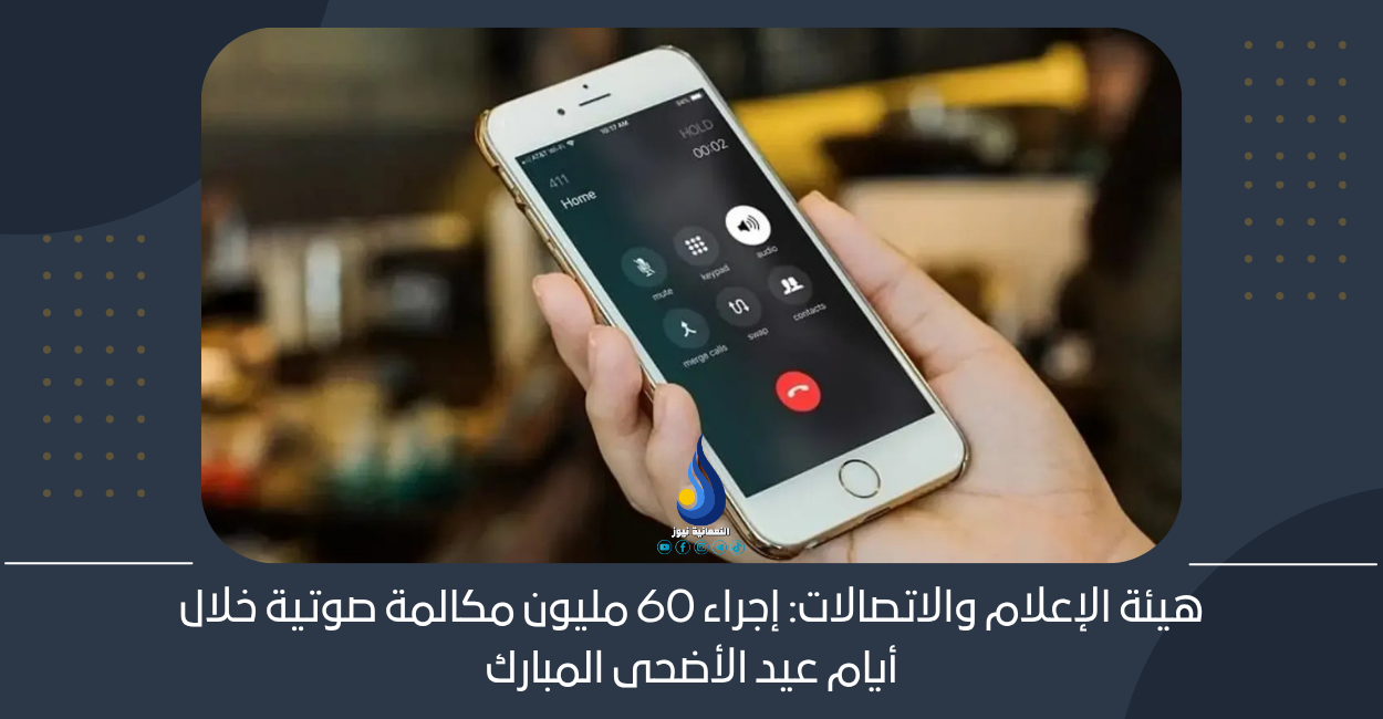 هيئة الإعلام والاتصالات: إجراء 60 مليون مكالمة صوتية خلال أيام عيد الأضحى المبارك