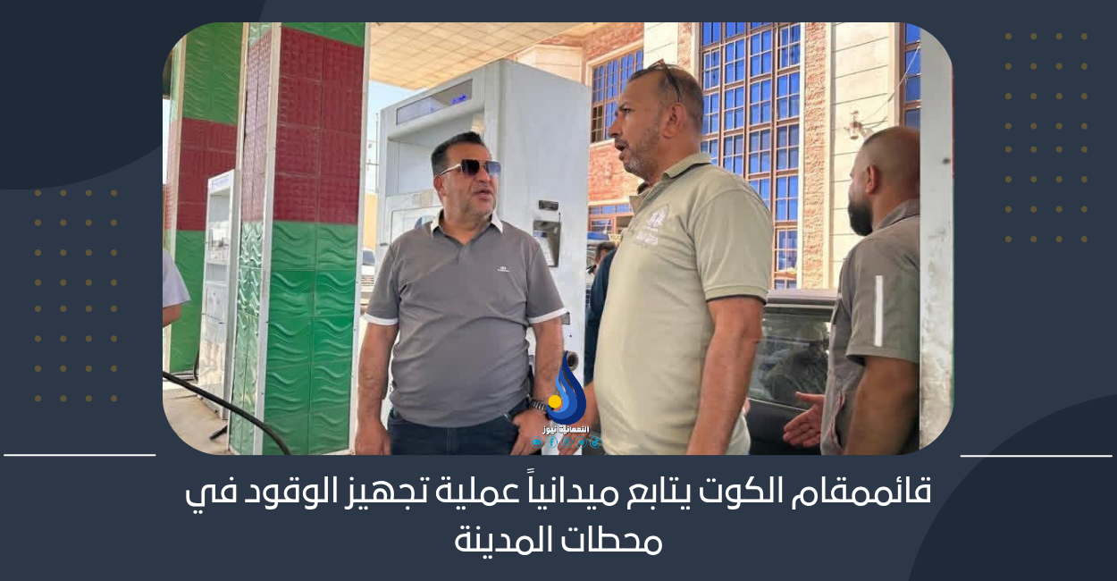 قائممقام الكوت يتابع ميدانياً عملية تجهيز الوقود في محطات المدينة