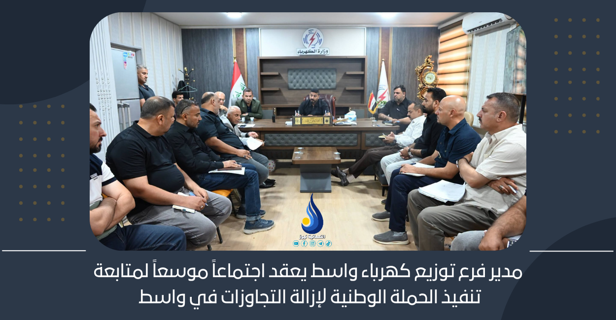 مدير فرع توزيع كهرباء واسط يعقد اجتماعاً موسعاً لمتابعة تنفيذ الحملة الوطنية لإزالة التجاوزات في واسط