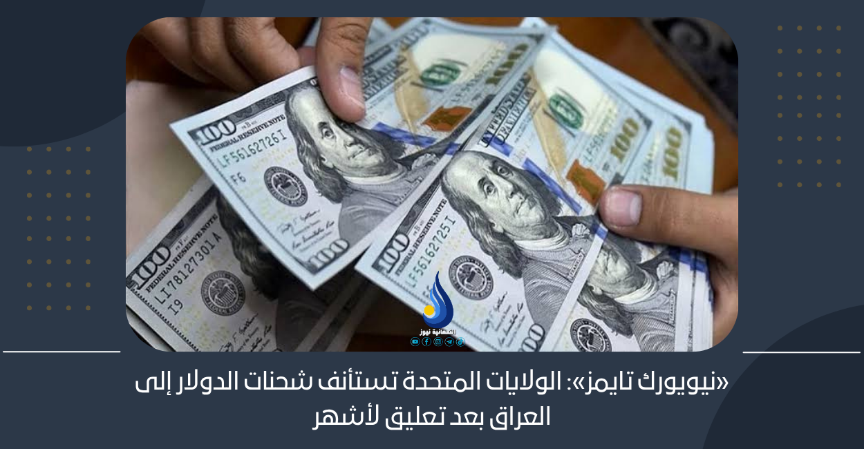 نيويورك تايمز:الولايات المتحدة تستأنف شحنات الدولار إلى العراق بعد تعليق لأشهر