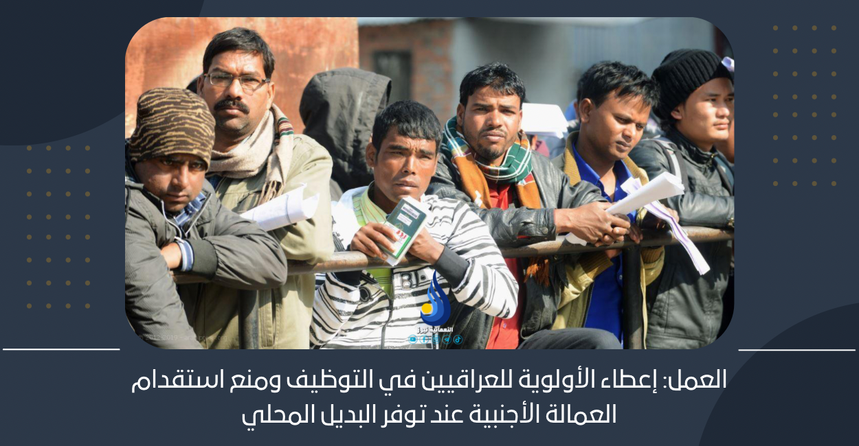 العمل: إعطاء الأولوية للعراقيين في التوظيف ومنع استقدام العمالة الأجنبية عند توفر البديل المحلي