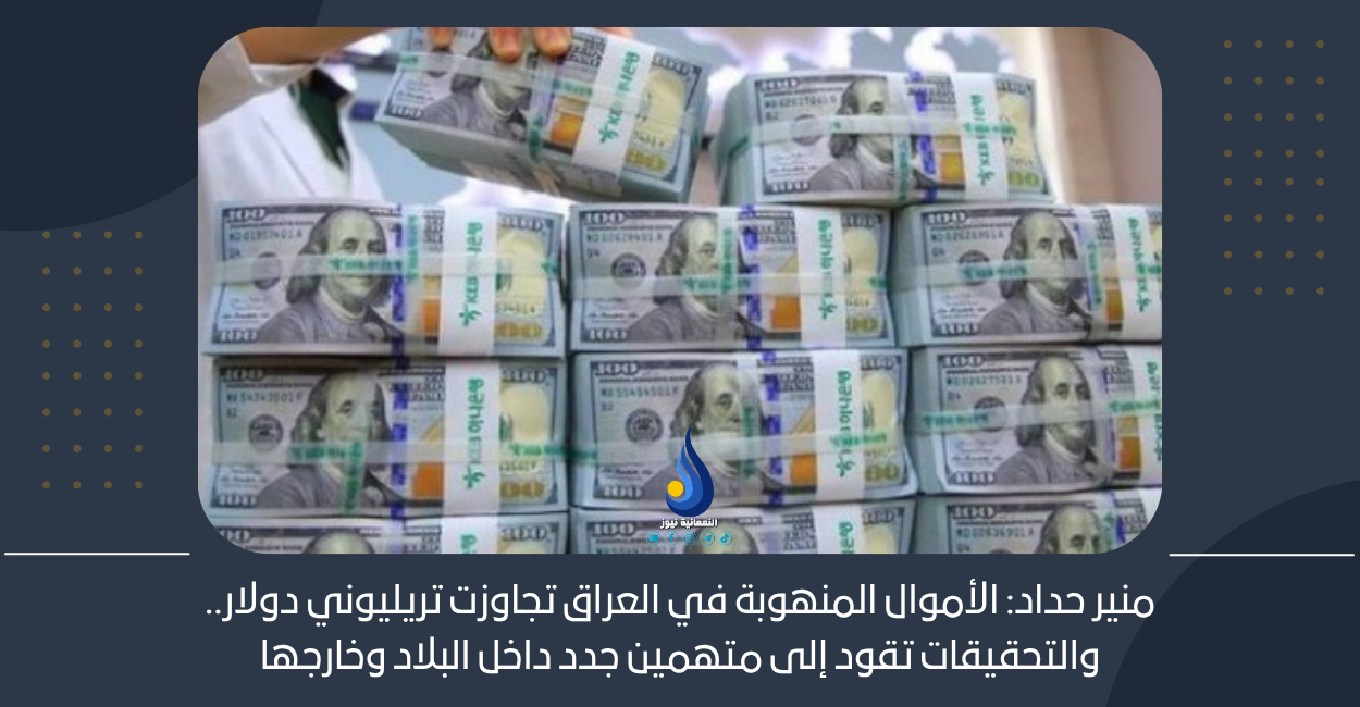 منير حداد: الأموال المنهوبة في العراق تجاوزت تريليوني دولار.. والتحقيقات تقود إلى متهمين جدد داخل البلاد وخارجها