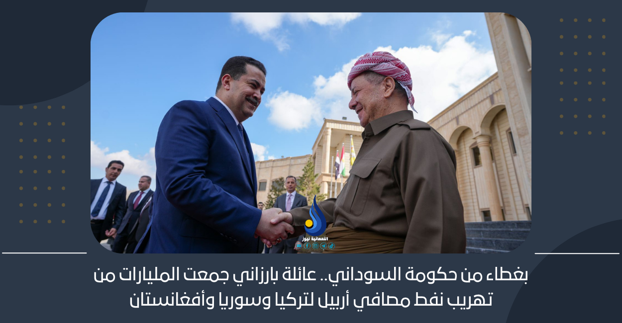 بغطاء من حكومة السوداني.. عائلة بارزاني جمعت المليارات من تهريب نفط مصافي أربيل لتركيا وسوريا وأفغانستان