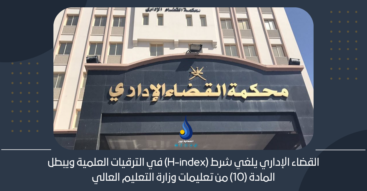 القضاء الإداري يلغي شرط (H-index) في الترقيات العلمية ويبطل المادة (10) من تعليمات وزارة التعليم العالي