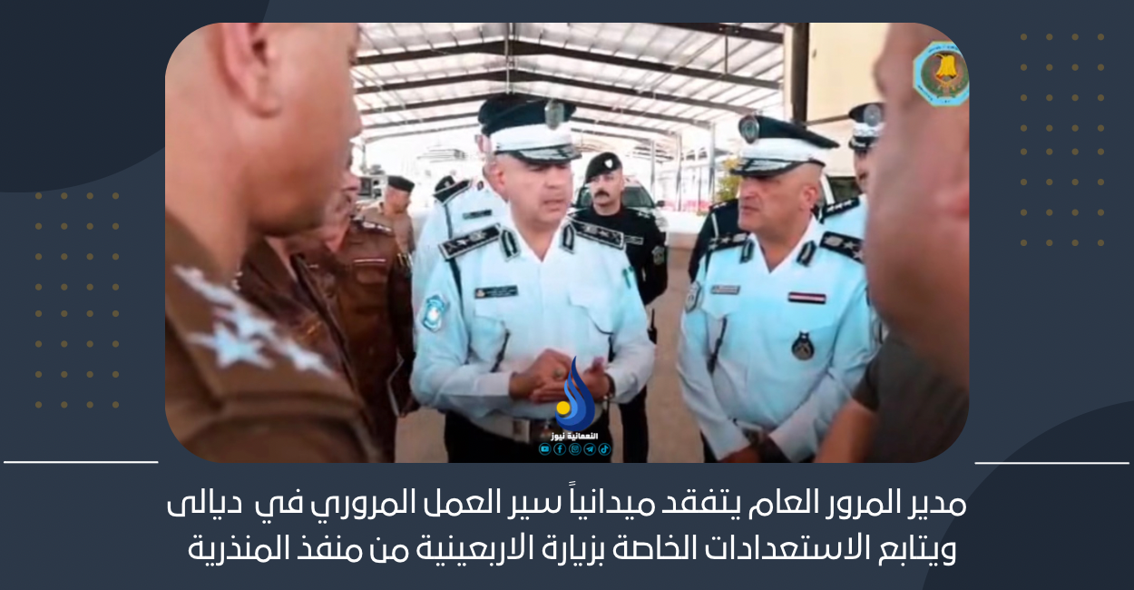 مدير المرور العام يتفقد ميدانياً سير العمل المروري في  ديالى ويتابع الاستعدادات الخاصة بزيارة الاربعينية من منفذ المنذرية