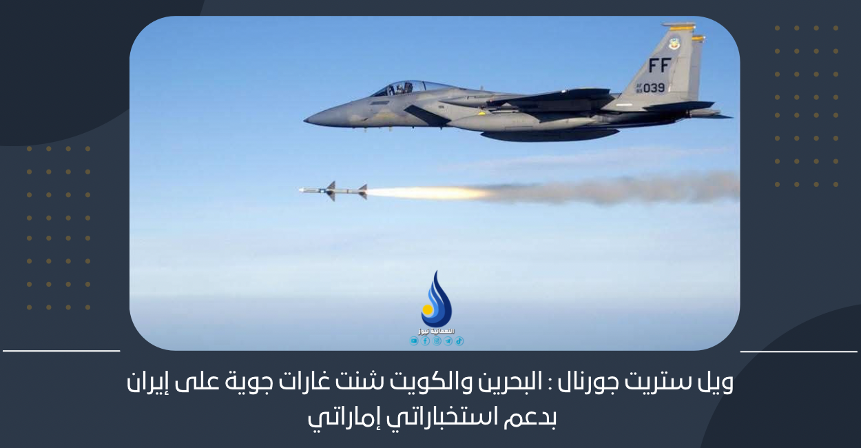 ويل ستريت جورنال : البحرين والكويت شنت غارات جوية على إيران بدعم استخباراتي إماراتي 