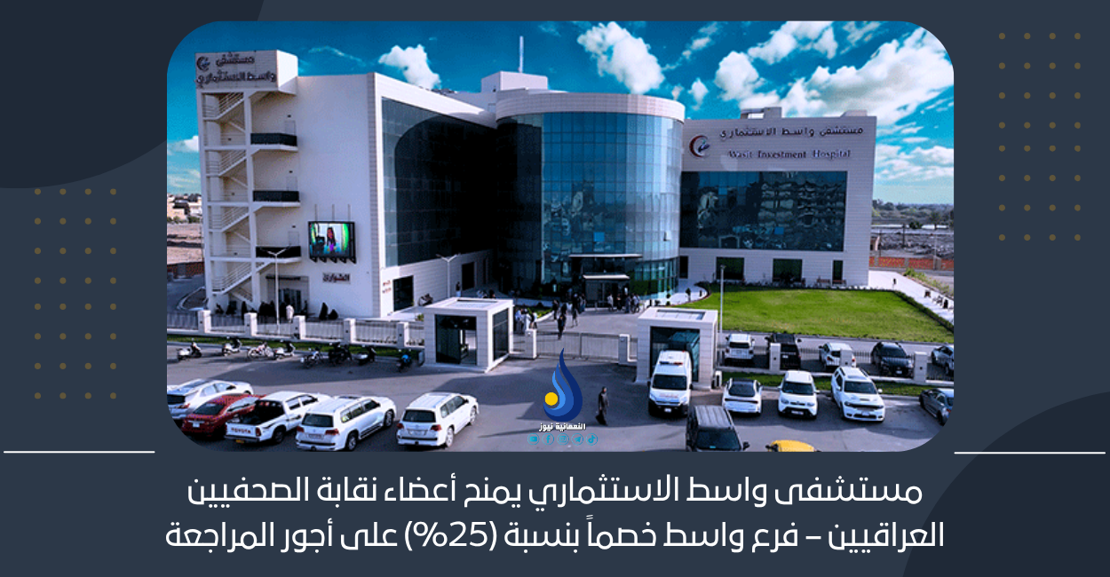 مستشفى واسط الاستثماري يمنح أعضاء نقابة الصحفيين العراقيين – فرع واسط خصماً بنسبة (25%) على أجور المراجعة