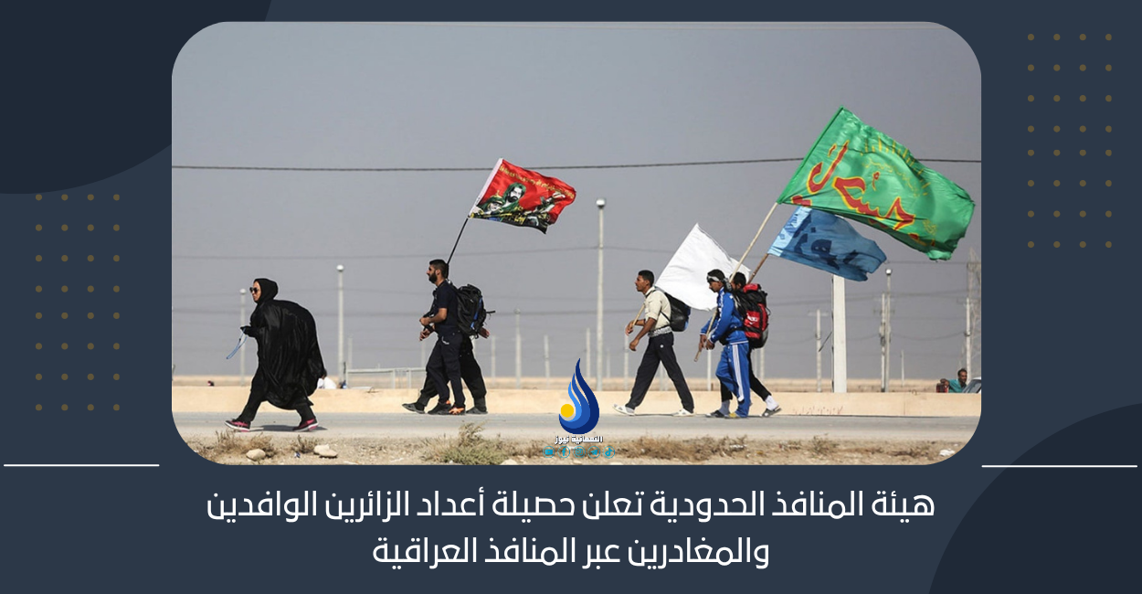 هيئة المنافذ الحدودية تعلن حصيلة أعداد الزائرين الوافدين والمغادرين عبر المنافذ العراقية