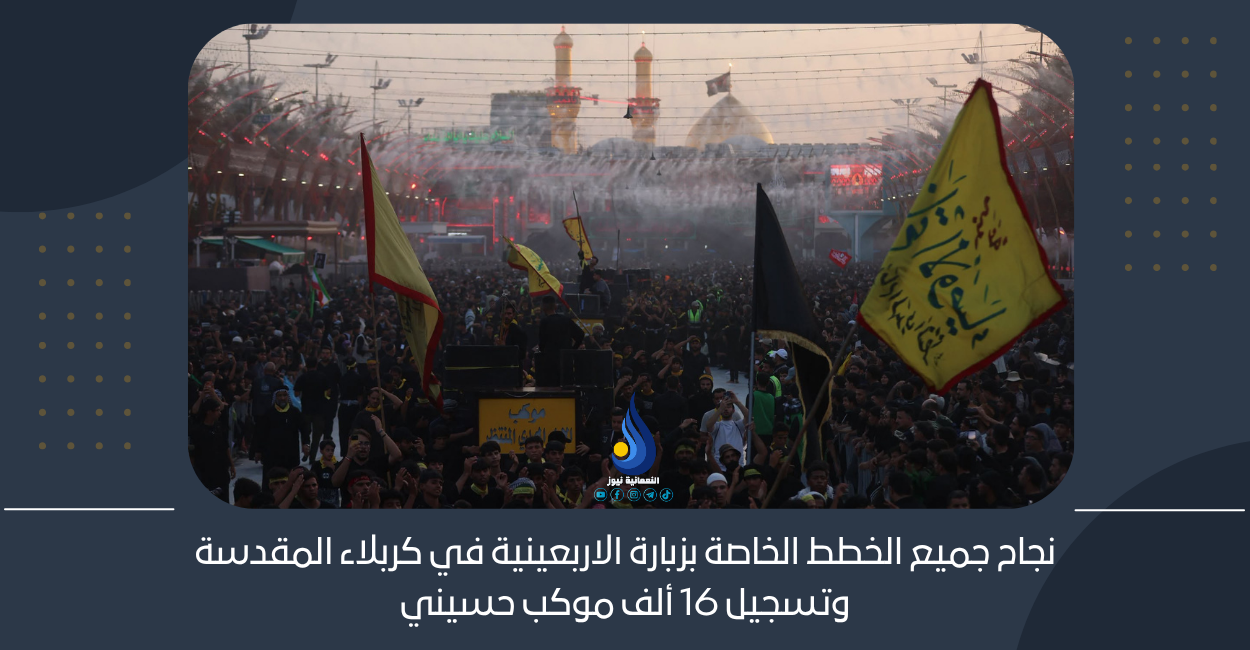 نجاح جميع الخطط الخاصة بزبارة الاربعينية في كربلاء المقدسة وتسجيل 16 ألف موكب حسيني
