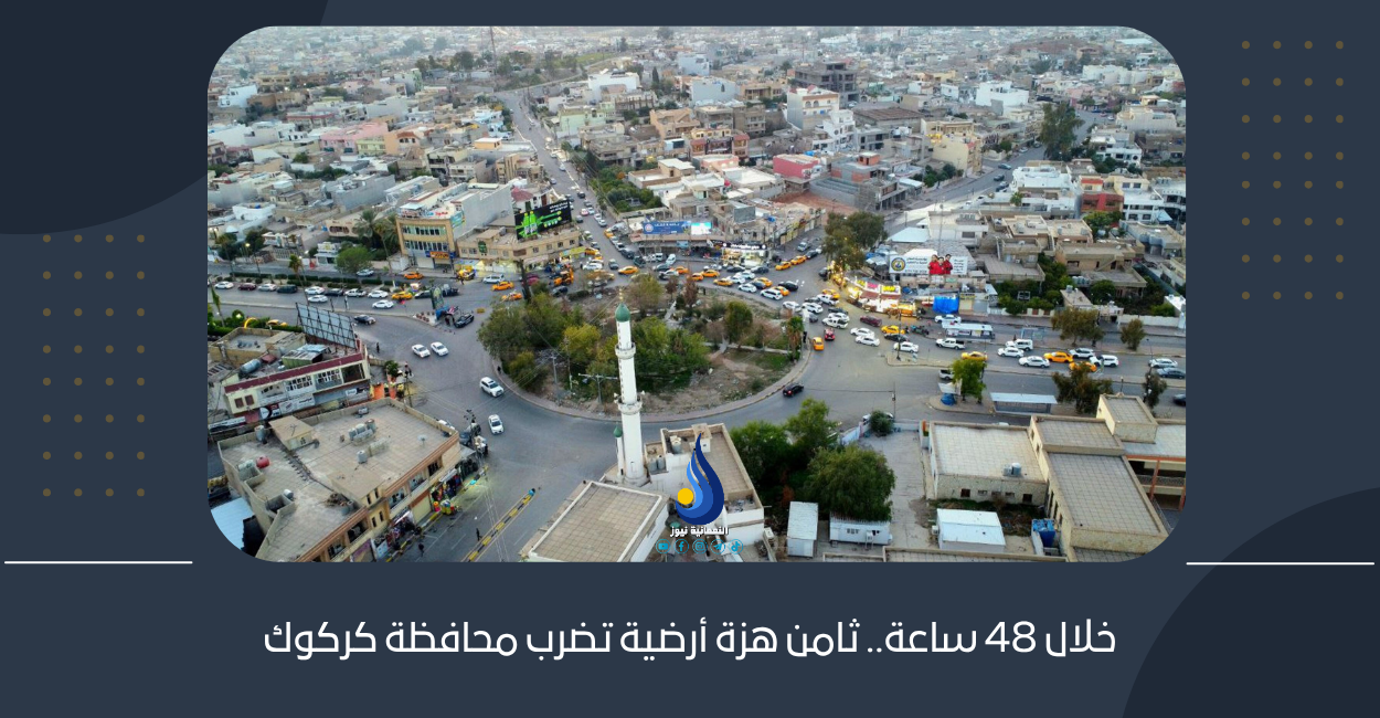 خلال 48 ساعة.. ثامن هزة أرضية تضرب محافظة كركوك